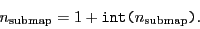 \begin{displaymath}
\ensuremath{n_\ensuremath{\mathrm{submap}}}= 1+\texttt{int(}\ensuremath{n_\ensuremath{\mathrm{submap}}}\texttt{)}.
\end{displaymath}