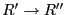 $R' \rightarrow R''$